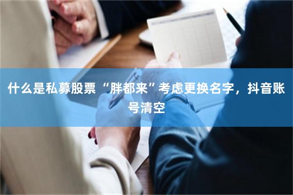 什么是私募股票 “胖都来”考虑更换名字，抖音账号清空