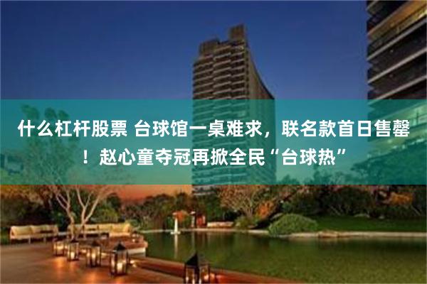 什么杠杆股票 台球馆一桌难求，联名款首日售罄！赵心童夺冠再掀全民“台球热”
