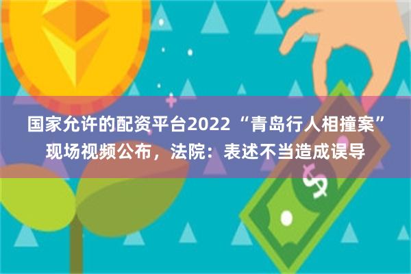 国家允许的配资平台2022 “青岛行人相撞案”现场视频公布，法院：表述不当造成误导