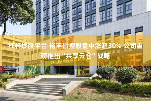 杠杆炒股平台 裕丰昌控股盘中涨超30% 公司重磅推出“共享云仓”战略