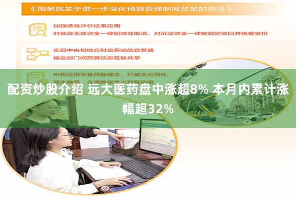 配资炒股介绍 远大医药盘中涨超8% 本月内累计涨幅超32%