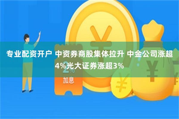 专业配资开户 中资券商股集体拉升 中金公司涨超4%光大证券涨超3%
