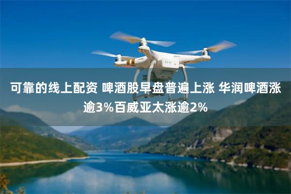 可靠的线上配资 啤酒股早盘普遍上涨 华润啤酒涨逾3%百威亚太涨逾2%