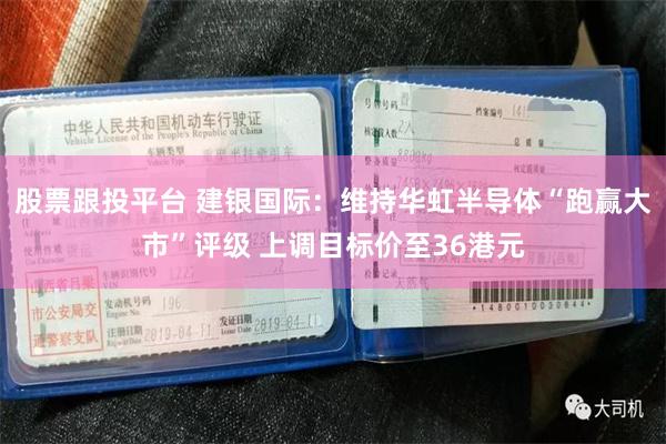 股票跟投平台 建银国际：维持华虹半导体“跑赢大市”评级 上调目标价至36港元