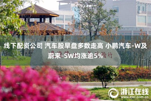 线下配资公司 汽车股早盘多数走高 小鹏汽车-W及蔚来-SW均涨逾5%