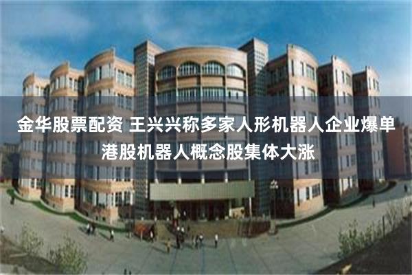 金华股票配资 王兴兴称多家人形机器人企业爆单 港股机器人概念股集体大涨