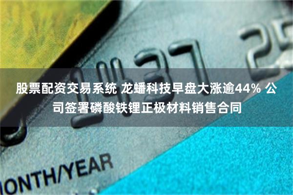 股票配资交易系统 龙蟠科技早盘大涨逾44% 公司签署磷酸铁锂正极材料销售合同