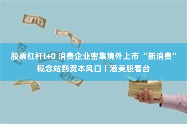 股票杠杆t+0 消费企业密集境外上市 “新消费”概念站到资本风口丨港美股看台