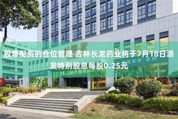 股票配资的仓位管理 吉林长龙药业将于7月18日派发特别股息每股0.25元