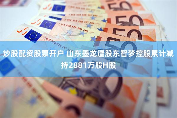 炒股配资股票开户 山东墨龙遭股东智梦控股累计减持2881万股H股