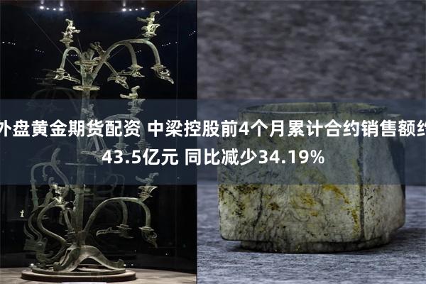 外盘黄金期货配资 中梁控股前4个月累计合约销售额约43.5亿元 同比减少34.19%