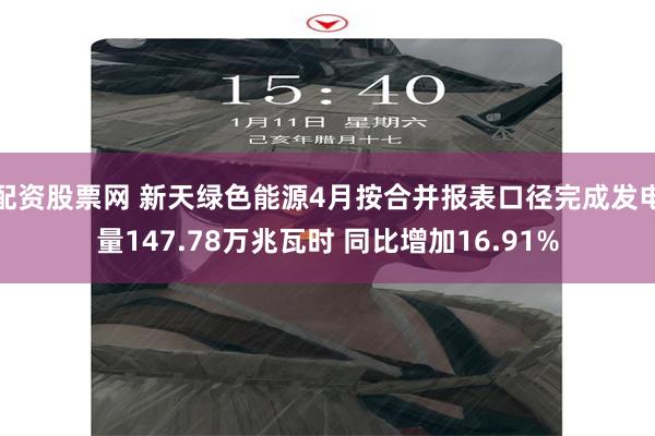 配资股票网 新天绿色能源4月按合并报表口径完成发电量147.78万兆瓦时 同比增加16.91%