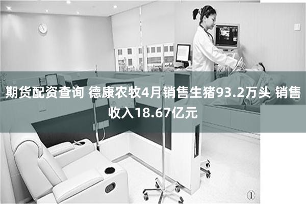 期货配资查询 德康农牧4月销售生猪93.2万头 销售收入18.67亿元