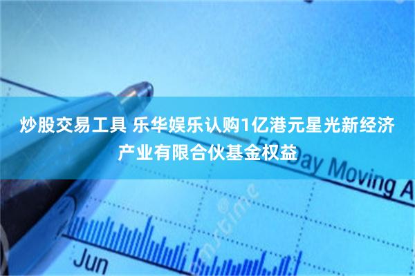 炒股交易工具 乐华娱乐认购1亿港元星光新经济产业有限合伙基金权益