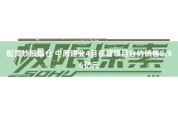 配资炒股爆仓 中原建业4月在管项目合约销售8.96亿元