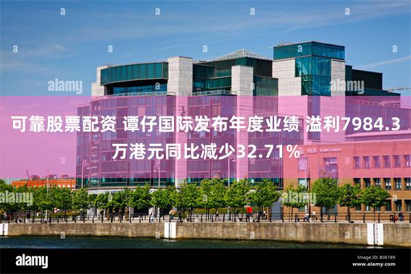 可靠股票配资 谭仔国际发布年度业绩 溢利7984.3万港元同比减少32.71%