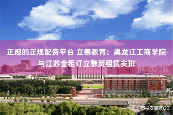 正规的正规配资平台 立德教育：黑龙江工商学院与江苏金租订立融资租赁安排