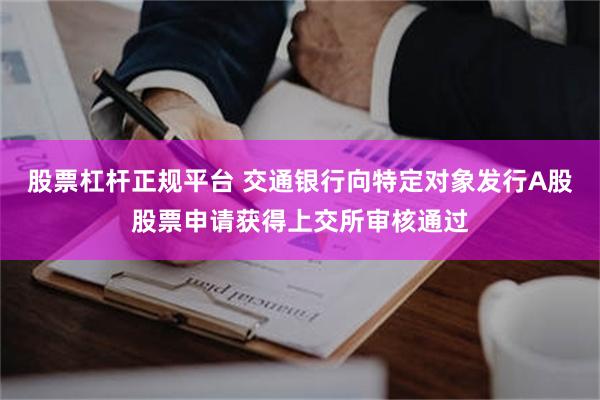 股票杠杆正规平台 交通银行向特定对象发行A股股票申请获得上交所审核通过