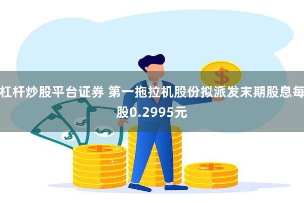杠杆炒股平台证券 第一拖拉机股份拟派发末期股息每股0.2995元