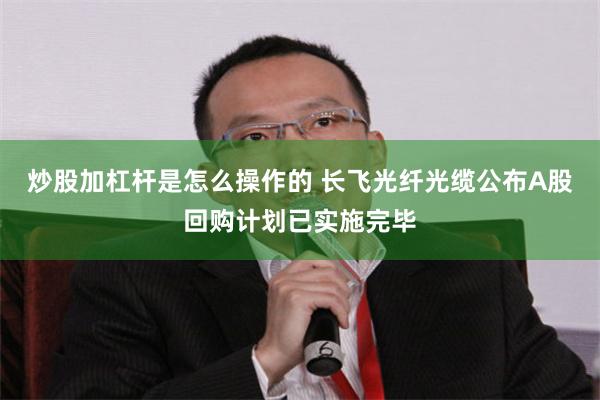 炒股加杠杆是怎么操作的 长飞光纤光缆公布A股回购计划已实施完毕