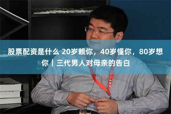 股票配资是什么 20岁赖你，40岁懂你，80岁想你｜三代男人对母亲的告白
