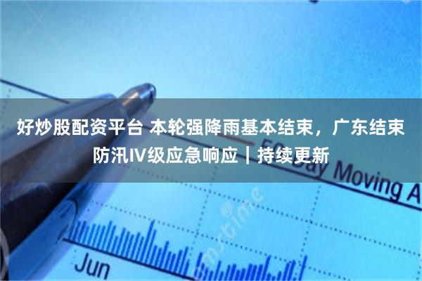 好炒股配资平台 本轮强降雨基本结束，广东结束防汛Ⅳ级应急响应｜持续更新