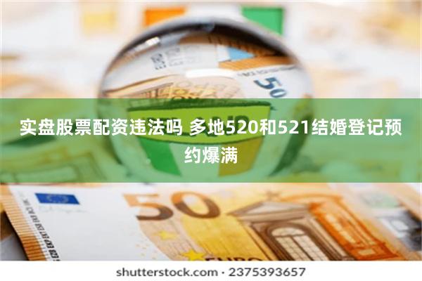 实盘股票配资违法吗 多地520和521结婚登记预约爆满