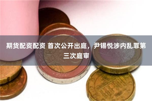 期货配资配资 首次公开出庭，尹锡悦涉内乱罪第三次庭审