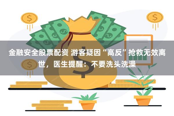 金融安全股票配资 游客疑因“高反”抢救无效离世，医生提醒：不要洗头洗澡