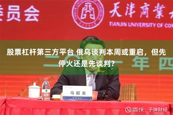 股票杠杆第三方平台 俄乌谈判本周或重启，但先停火还是先谈判？