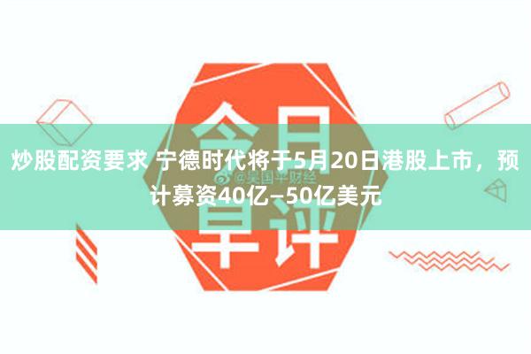 炒股配资要求 宁德时代将于5月20日港股上市，预计募资40亿—50亿美元