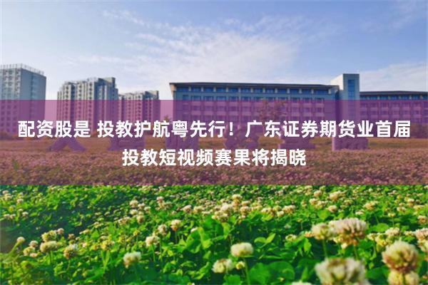 配资股是 投教护航粤先行！广东证券期货业首届投教短视频赛果将揭晓
