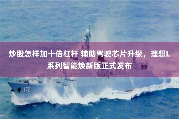 炒股怎样加十倍杠杆 辅助驾驶芯片升级，理想L系列智能焕新版正式发布