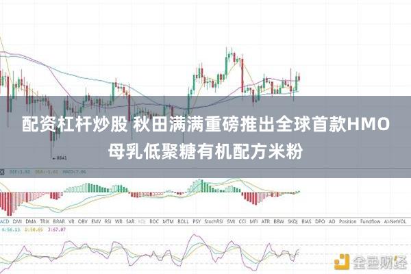 配资杠杆炒股 秋田满满重磅推出全球首款HMO母乳低聚糖有机配方米粉