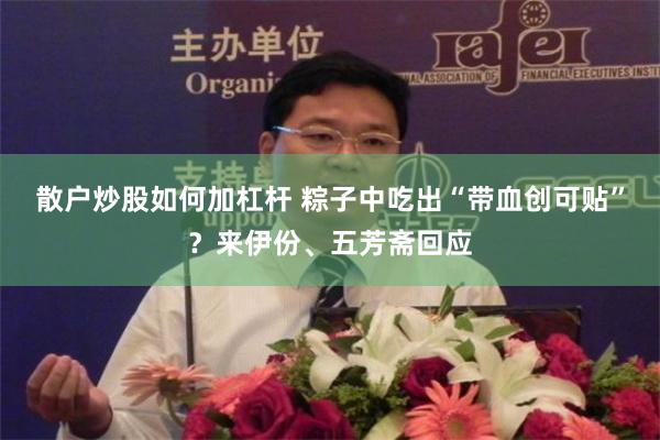散户炒股如何加杠杆 粽子中吃出“带血创可贴”？来伊份、五芳斋回应