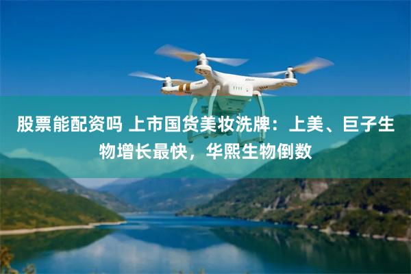 股票能配资吗 上市国货美妆洗牌：上美、巨子生物增长最快，华熙生物倒数