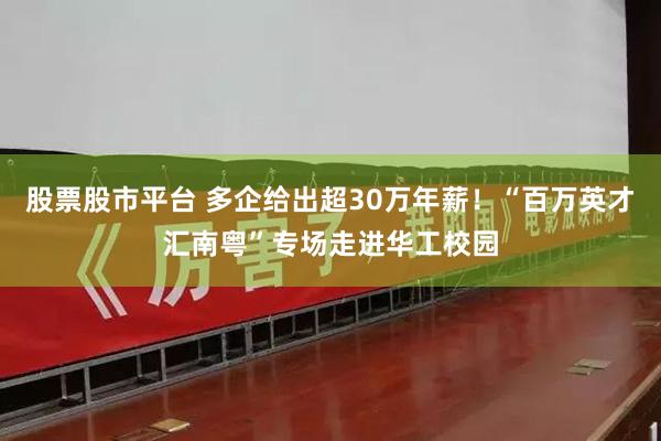 股票股市平台 多企给出超30万年薪！“百万英才汇南粤”专场走进华工校园