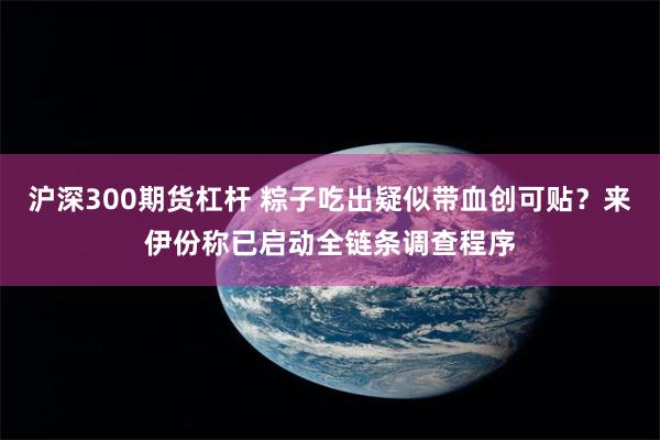 沪深300期货杠杆 粽子吃出疑似带血创可贴？来伊份称已启动全链条调查程序