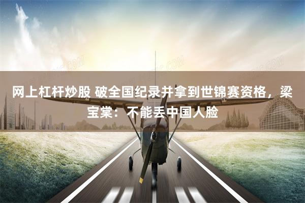 网上杠杆炒股 破全国纪录并拿到世锦赛资格，梁宝棠：不能丢中国人脸