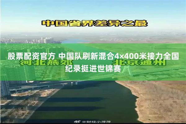 股票配资官方 中国队刷新混合4×400米接力全国纪录挺进世锦赛