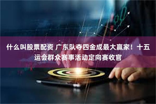什么叫股票配资 广东队夺四金成最大赢家！十五运会群众赛事活动定向赛收官