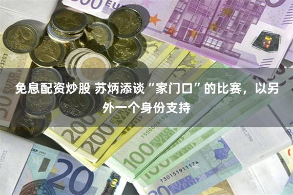 免息配资炒股 苏炳添谈“家门口”的比赛，以另外一个身份支持