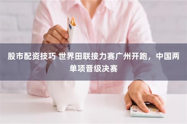 股市配资技巧 世界田联接力赛广州开跑，中国两单项晋级决赛