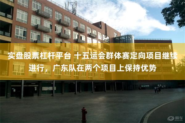 实盘股票杠杆平台 十五运会群体赛定向项目继续进行，广东队在两个项目上保持优势