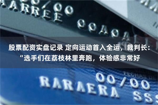 股票配资实盘记录 定向运动首入全运，裁判长：“选手们在荔枝林里奔跑，体验感非常好
