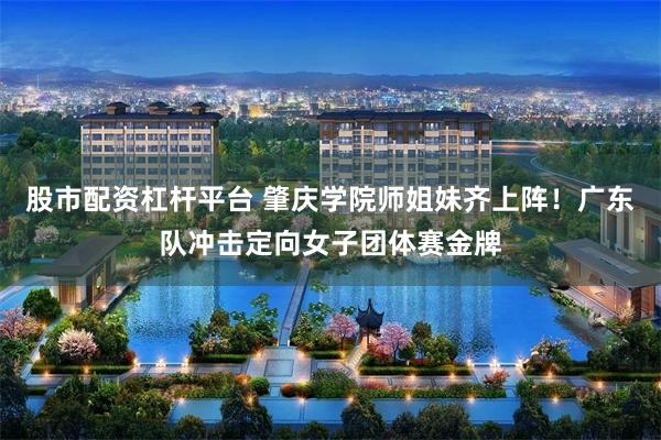 股市配资杠杆平台 肇庆学院师姐妹齐上阵！广东队冲击定向女子团体赛金牌