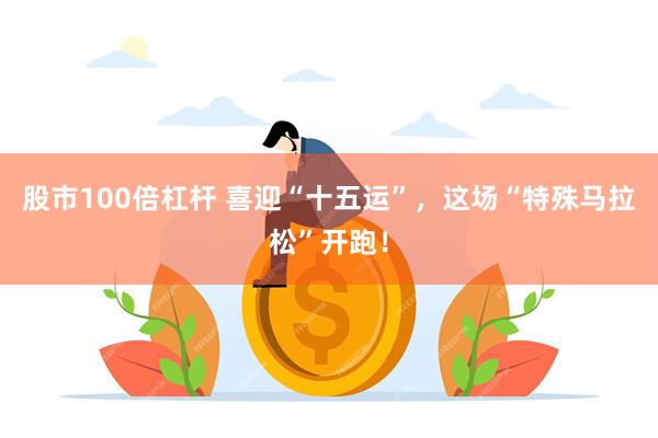 股市100倍杠杆 喜迎“十五运”，这场“特殊马拉松”开跑！
