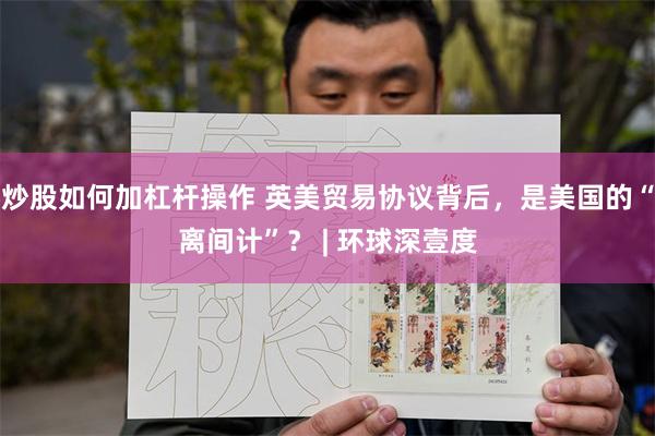炒股如何加杠杆操作 英美贸易协议背后，是美国的“离间计”？ | 环球深壹度