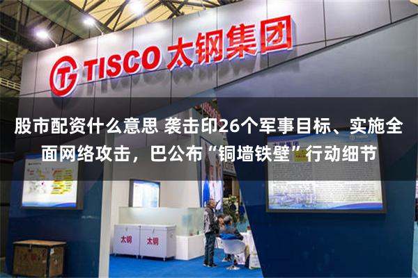 股市配资什么意思 袭击印26个军事目标、实施全面网络攻击，巴公布“铜墙铁壁”行动细节