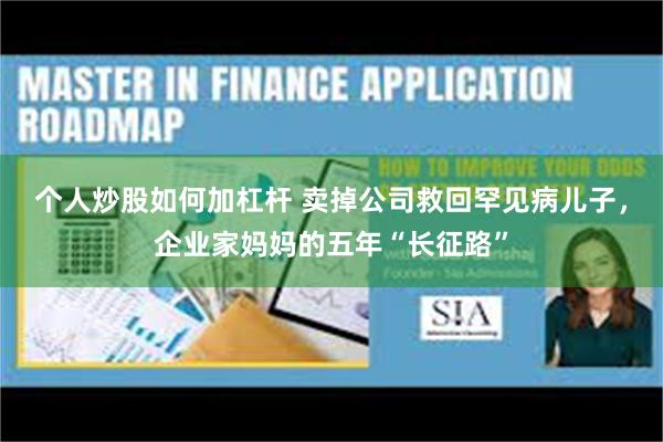 个人炒股如何加杠杆 卖掉公司救回罕见病儿子,企业家妈妈的五年“长征路”
